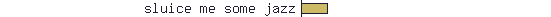 sluice me some jazz
